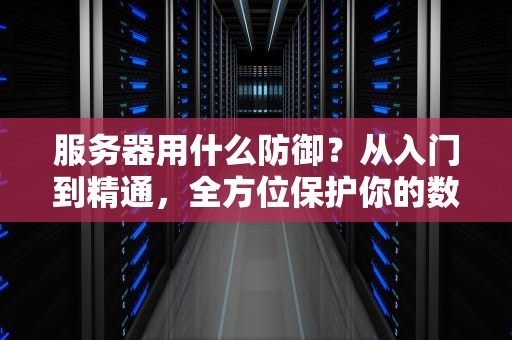 服务器用什么防御？从入门到精通，全方位保护你的数据安全