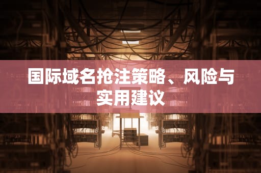 国际域名抢注策略、风险与实用建议