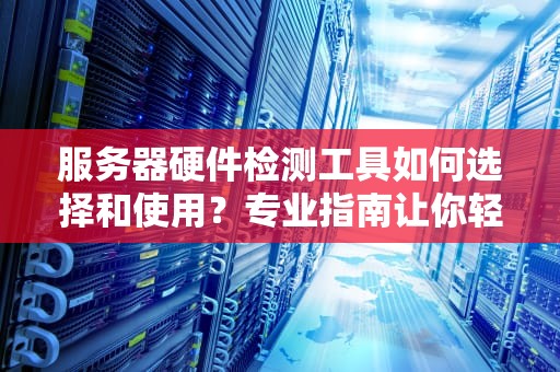 服务器硬件检测工具如何选择和使用？专业指南让你轻松搞定！