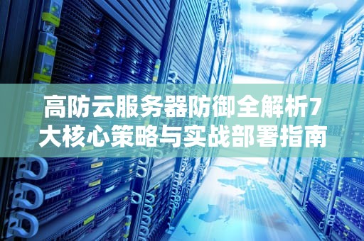 高防云服务器防御全解析7大核心策略与实战部署指南