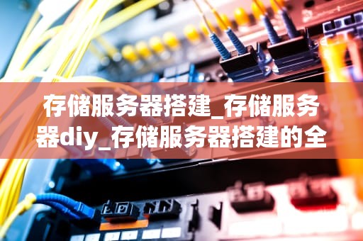 存储服务器搭建_存储服务器diy_存储服务器搭建的全面指南