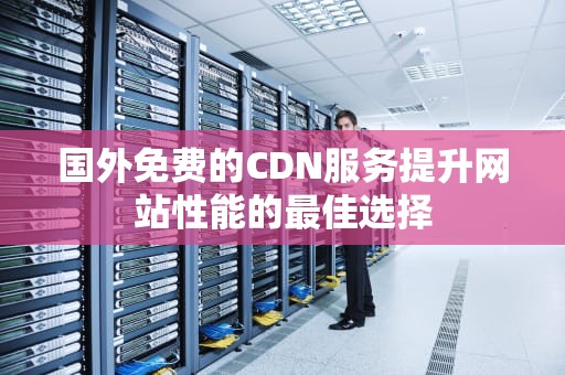 国外免费的CDN服务提升网站性能的最佳选择