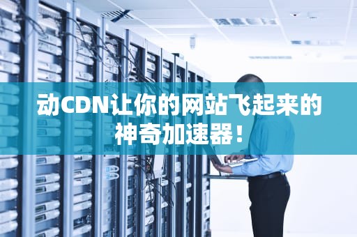 动CDN让你的网站飞起来的神奇加速器！