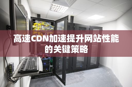 高速CDN加速提升网站性能的关键策略