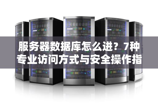 服务器数据库怎么进？7种专业访问方式与安全操作指南（2023新版）