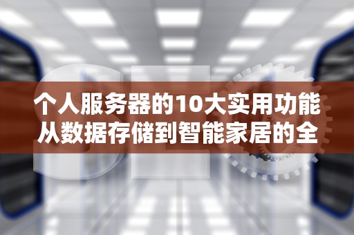 个人服务器的10大实用功能从数据存储到智能家居的全面指南