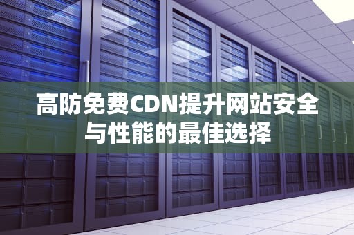 高防免费CDN提升网站安全与性能的最佳选择