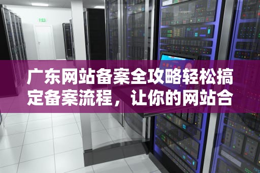 广东网站备案全攻略轻松搞定备案流程，让你的网站合法上线！