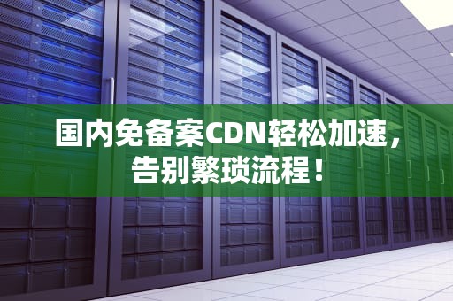 国内免备案CDN轻松加速，告别繁琐流程！