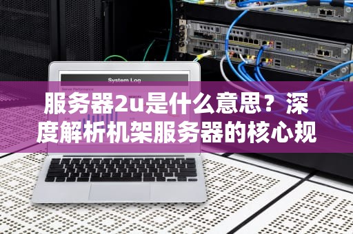服务器2u是什么意思？深度解析机架服务器的核心规格与选型指南