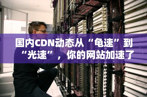 国内CDN动态从“龟速”到“光速”，你的网站加速了吗？