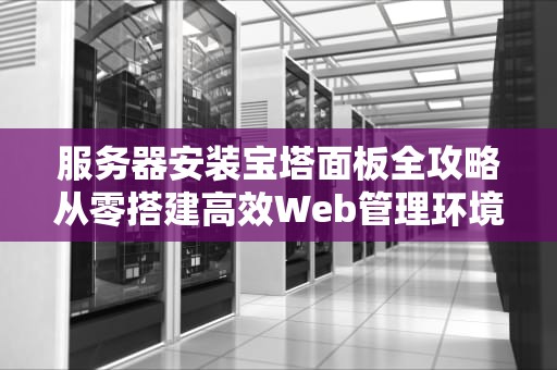 服务器安装宝塔面板全攻略从零搭建高效Web管理环境