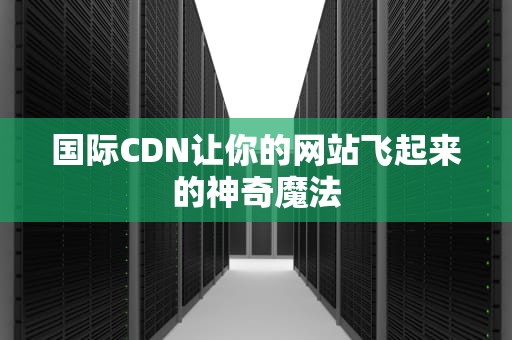 国际CDN让你的网站飞起来的神奇魔法