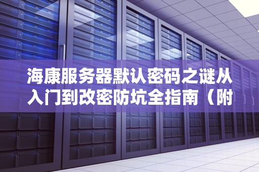 海康服务器默认密码之谜从入门到改密防坑全指南（附硬核科普）