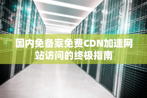 国内免备案免费CDN加速网站访问的终极指南
