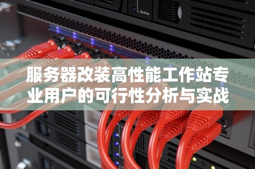 服务器改装高性能工作站专业用户的可行性分析与实战指南