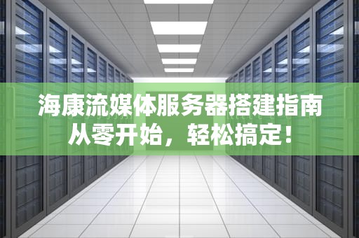 海康流媒体服务器搭建指南从零开始，轻松搞定！