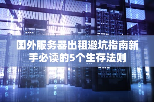 国外服务器出租避坑指南新手必读的5个生存法则