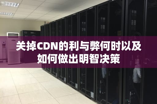 关掉CDN的利与弊何时以及如何做出明智决策
