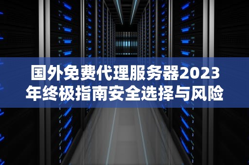 国外免费代理服务器2023年终极指南安全选择与风险规避