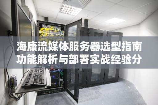 海康流媒体服务器选型指南功能解析与部署实战经验分享