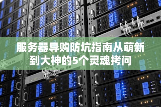 服务器导购防坑指南从萌新到大神的5个灵魂拷问
