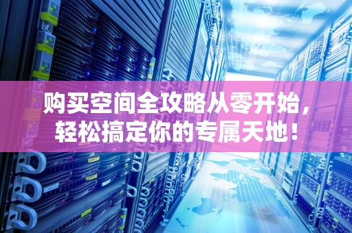 购买空间全攻略从零开始，轻松搞定你的专属天地！
