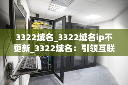 3322域名_3322域名ip不更新_3322域名：引领互联网新时代的关键