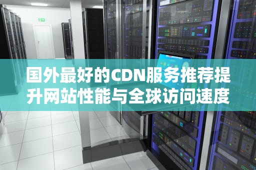 国外最好的CDN服务推荐提升网站性能与全球访问速度的终极指南