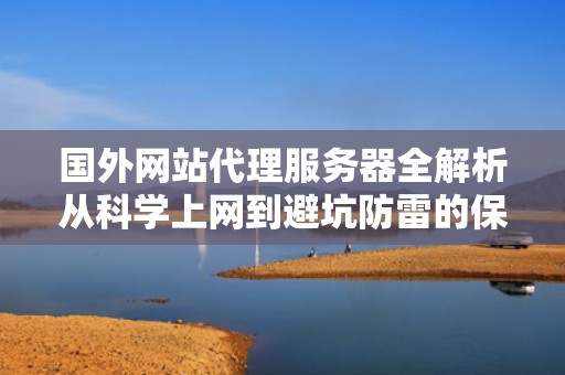 国外网站代理服务器全解析从科学上网到避坑防雷的保姆级指南