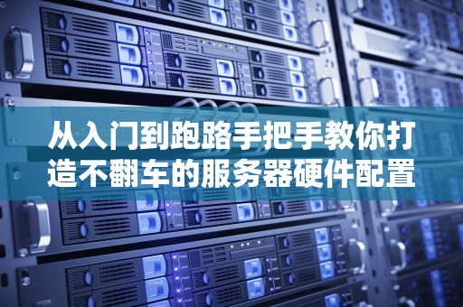 从入门到跑路手把手教你打造不翻车的服务器硬件配置方案