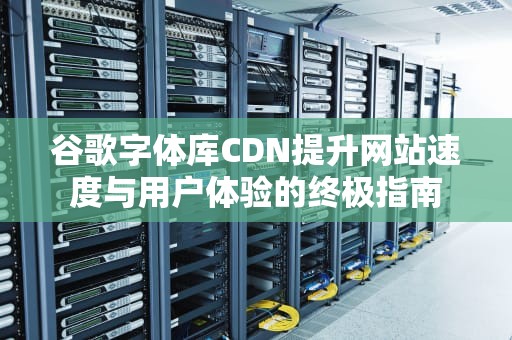 谷歌字体库CDN提升网站速度与用户体验的终极指南