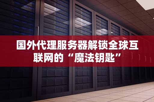 国外代理服务器解锁全球互联网的“魔法钥匙”