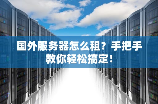 国外服务器怎么租？手把手教你轻松搞定！