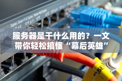 服务器是干什么用的？一文带你轻松搞懂“幕后英雄”的日常