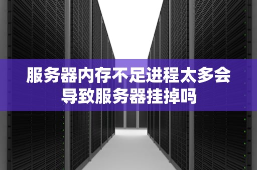 服务器内存不足进程太多会导致服务器挂掉吗