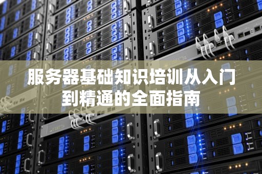 服务器基础知识培训从入门到精通的全面指南
