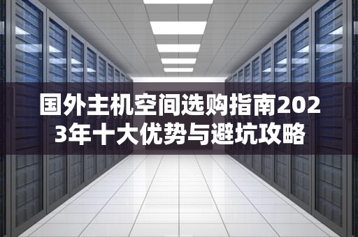 国外主机空间选购指南2023年十大优势与避坑攻略