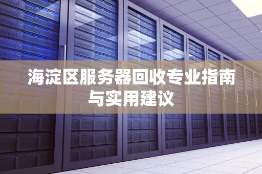 海淀区服务器回收专业指南与实用建议