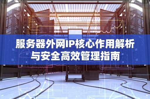 服务器外网IP核心作用解析与安全高效管理指南