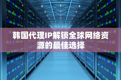韩国代理IP解锁全球网络资源的最佳选择