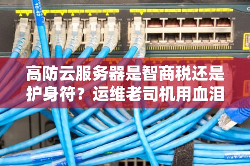 高防云服务器是智商税还是护身符？运维老司机用血泪史告诉你真相