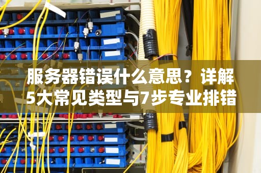 服务器错误什么意思？详解5大常见类型与7步专业排错指南