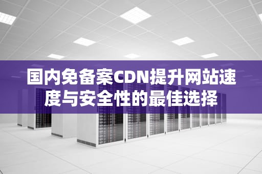国内免备案CDN提升网站速度与安全性的最佳选择
