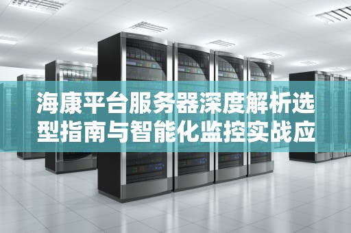 海康平台服务器深度解析选型指南与智能化监控实战应用