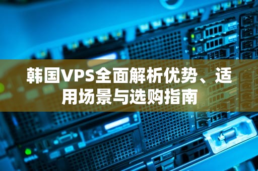 韩国VPS全面解析优势、适用场景与选购指南