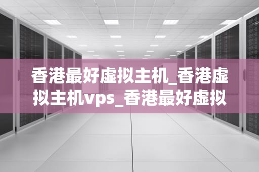 香港最好虚拟主机_香港虚拟主机vps_香港最好虚拟主机的全面分析