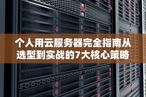 个人用云服务器完全指南从选型到实战的7大核心策略