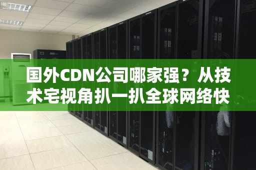 国外CDN公司哪家强？从技术宅视角扒一扒全球网络快递天团