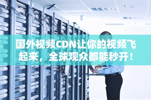 国外视频CDN让你的视频飞起来，全球观众都能秒开！